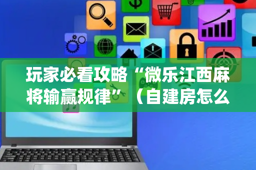 玩家必看攻略“微乐江西麻将输赢规律”（自建房怎么拿好牌)
