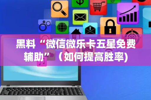 黑料“微信微乐卡五星免费辅助”（如何提高胜率)