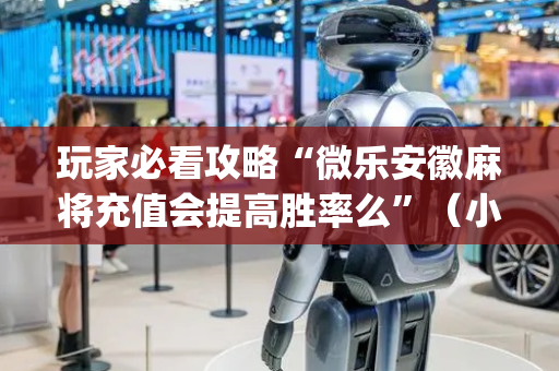 玩家必看攻略“微乐安徽麻将充值会提高胜率么”（小程序必赢神器)