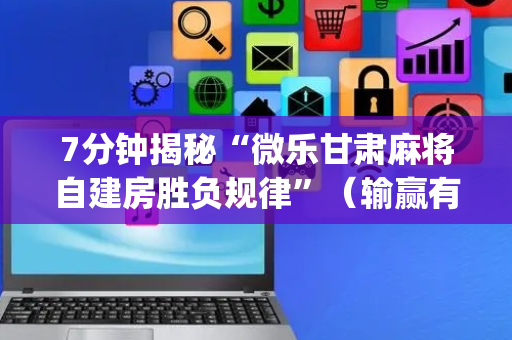 7分钟揭秘“微乐甘肃麻将自建房胜负规律”（输赢有什么规律)