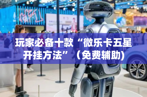 玩家必备十款“微乐卡五星开挂方法”（免费辅助)