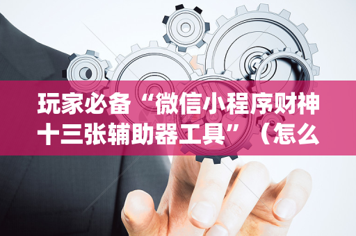 玩家必备“微信小程序财神十三张辅助器工具”（怎么能让牌好一点)
