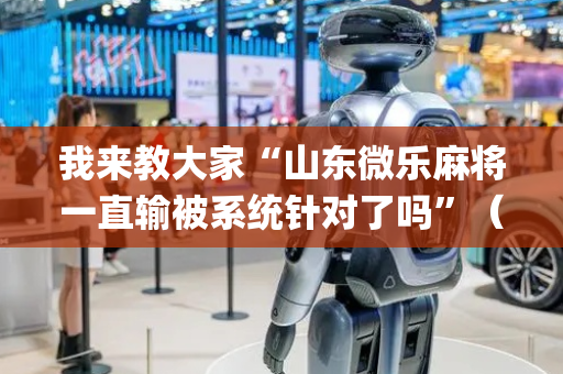 我来教大家“山东微乐麻将一直输被系统针对了吗”（怎么能让牌好一点)