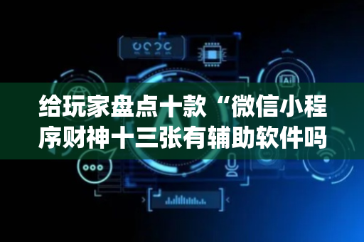 给玩家盘点十款“微信小程序财神十三张有辅助软件吗”（开挂神器下载)