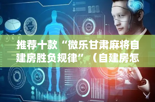 推荐十款“微乐甘肃麻将自建房胜负规律”（自建房怎么赢)