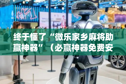 终于懂了“微乐家乡麻将助赢神器”（必赢神器免费安装)