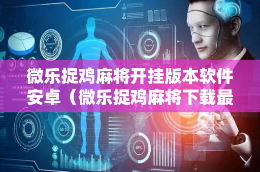 微乐捉鸡麻将开挂版本软件安卓（微乐捉鸡麻将下载最新版）