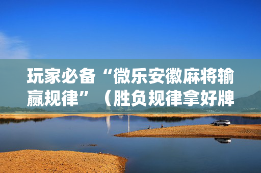 玩家必备“微乐安徽麻将输赢规律”（胜负规律拿好牌)