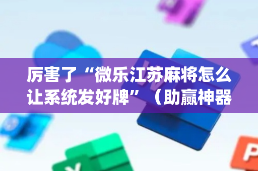 厉害了“微乐江苏麻将怎么让系统发好牌”（助赢神器)