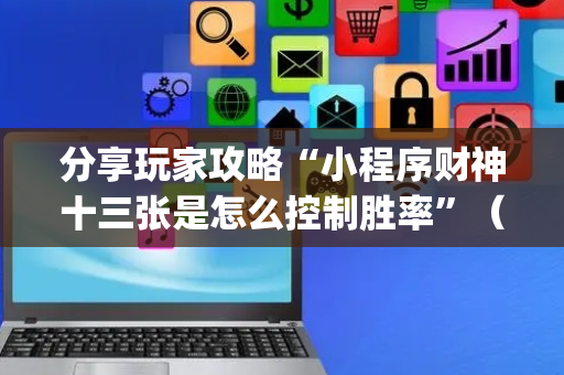 分享玩家攻略“小程序财神十三张是怎么控制胜率”（怎么能让牌好一点)