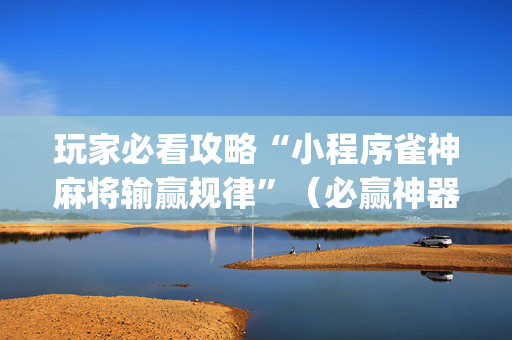 玩家必看攻略“小程序雀神麻将输赢规律”（必赢神器辅助器)