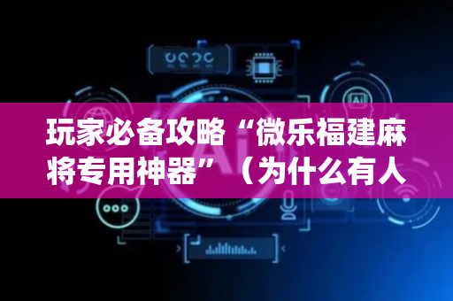 玩家必备攻略“微乐福建麻将专用神器”（为什么有人一直赢)