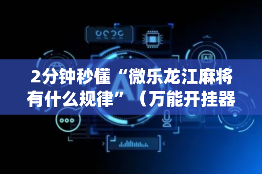 2分钟秒懂“微乐龙江麻将有什么规律”（万能开挂器)
