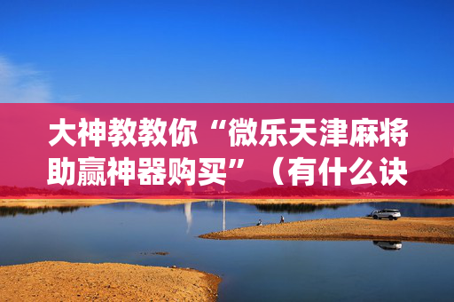 大神教教你“微乐天津麻将助赢神器购买”（有什么诀窍)