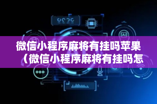 微信小程序麻将有挂吗苹果（微信小程序麻将有挂吗怎么赢）