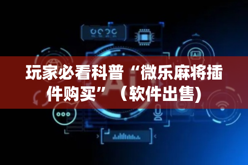 玩家必看科普“微乐麻将插件购买”（软件出售)