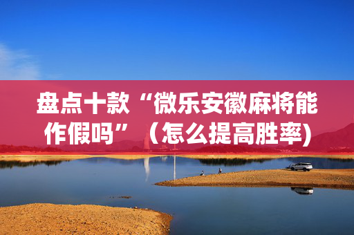 盘点十款“微乐安徽麻将能作假吗”（怎么提高胜率)