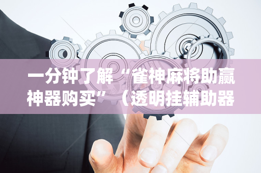 一分钟了解“雀神麻将助赢神器购买”（透明挂辅助器)