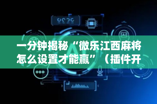 一分钟揭秘“微乐江西麻将怎么设置才能赢”（插件开挂免费AI)