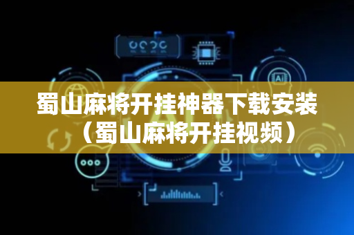 蜀山麻将开挂神器下载安装（蜀山麻将开挂视频）
