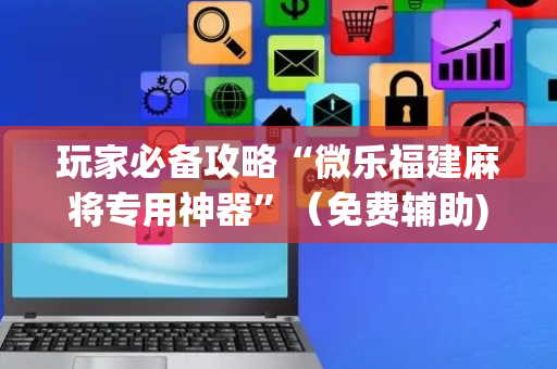 玩家必备攻略“微乐福建麻将专用神器”（免费辅助)