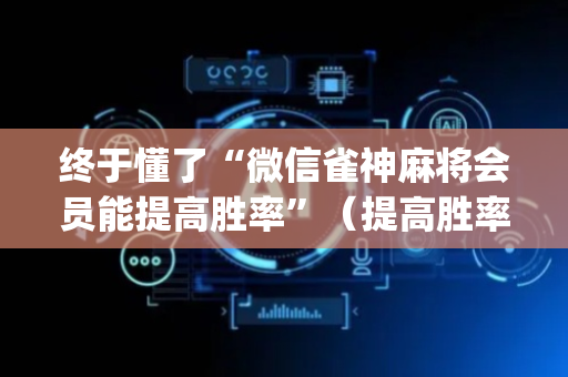 终于懂了“微信雀神麻将会员能提高胜率”（提高胜率软件)