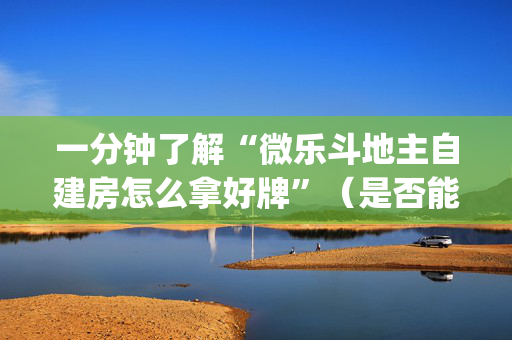 一分钟了解“微乐斗地主自建房怎么拿好牌”（是否能开挂)