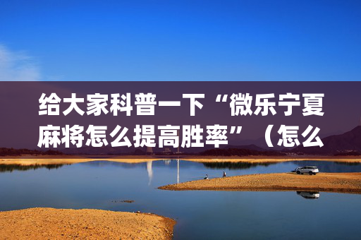 给大家科普一下“微乐宁夏麻将怎么提高胜率”（怎么让系统给自己好牌)