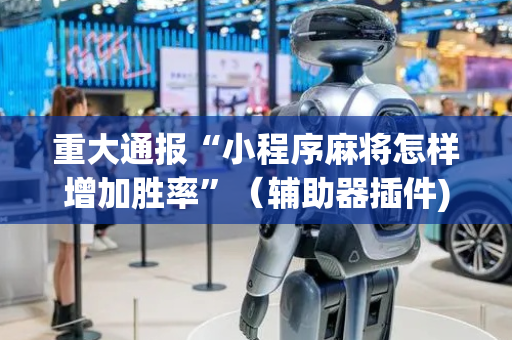 重大通报“小程序麻将怎样增加胜率”（辅助器插件)