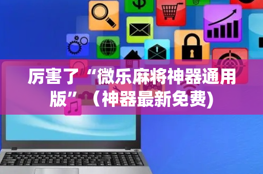 厉害了“微乐麻将神器通用版”（神器最新免费)