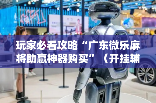 玩家必看攻略“广东微乐麻将助赢神器购买”（开挂辅助器插件)