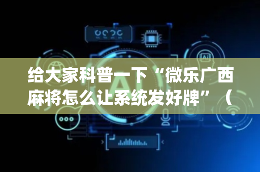 给大家科普一下“微乐广西麻将怎么让系统发好牌”（开挂辅助器脚本)