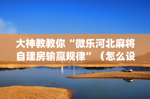 大神教教你“微乐河北麻将自建房输赢规律”（怎么设置能有好牌)