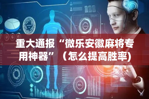 重大通报“微乐安徽麻将专用神器”（怎么提高胜率)