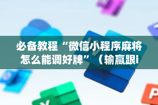 必备教程“微信小程序麻将怎么能调好牌”（输赢跟id号有关系吗)