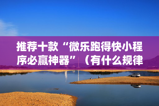 推荐十款“微乐跑得快小程序必赢神器”（有什么规律)