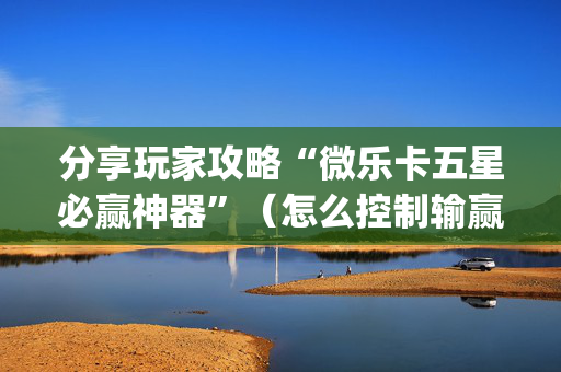 分享玩家攻略“微乐卡五星必赢神器”（怎么控制输赢)