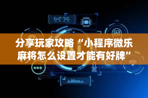分享玩家攻略“小程序微乐麻将怎么设置才能有好牌”（自建房怎么拿好牌)