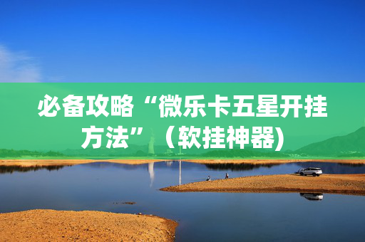 必备攻略“微乐卡五星开挂方法”（软挂神器)