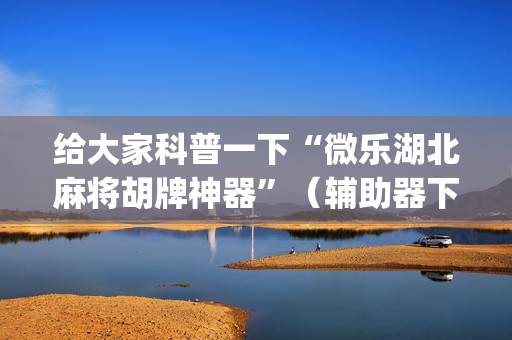 给大家科普一下“微乐湖北麻将胡牌神器”（辅助器下载)