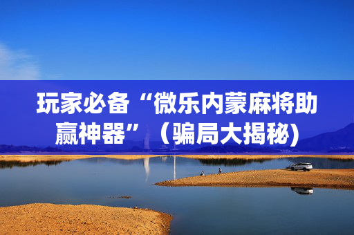 玩家必备“微乐内蒙麻将助赢神器”（骗局大揭秘)
