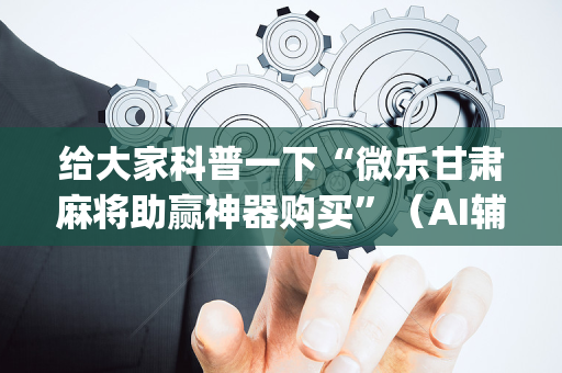 给大家科普一下“微乐甘肃麻将助赢神器购买”（AI辅助胡牌规则)