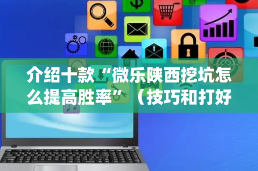 介绍十款“微乐陕西挖坑怎么提高胜率”（技巧和打好牌方法)