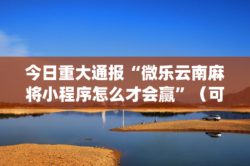 今日重大通报“微乐云南麻将小程序怎么才会赢”（可以设置输赢吗)