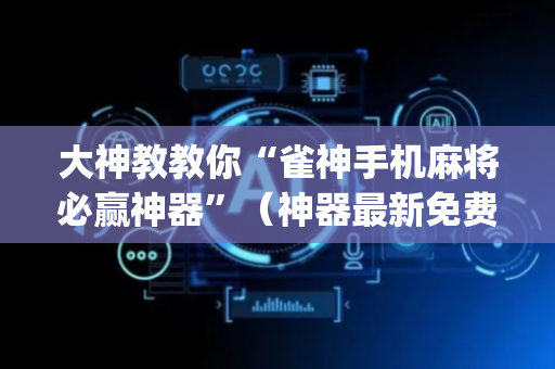大神教教你“雀神手机麻将必赢神器”（神器最新免费)