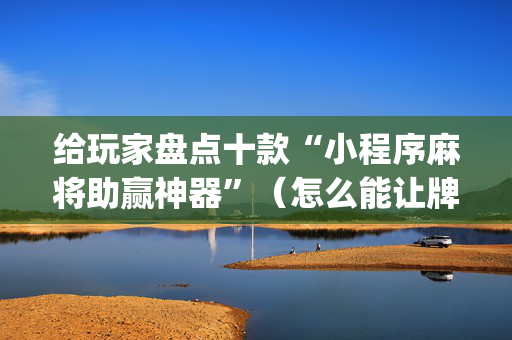 给玩家盘点十款“小程序麻将助赢神器”（怎么能让牌好一点)