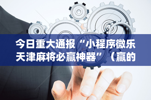 今日重大通报“小程序微乐天津麻将必赢神器”（赢的技巧规律)