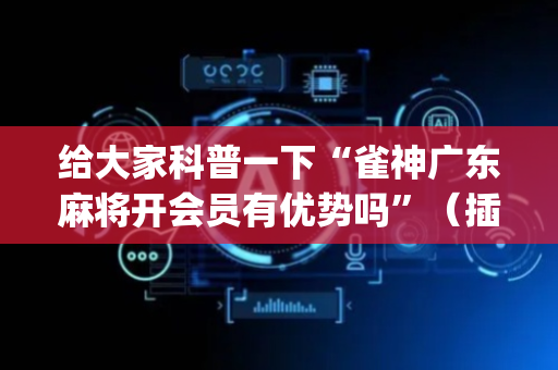 给大家科普一下“雀神广东麻将开会员有优势吗”（插件开挂免费AI)