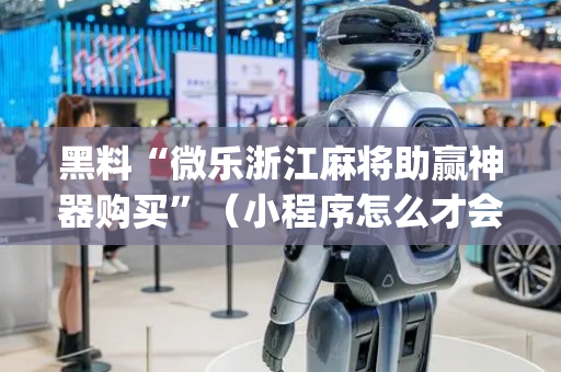 黑料“微乐浙江麻将助赢神器购买”（小程序怎么才会赢)