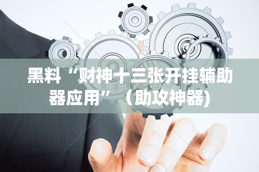 黑料“财神十三张开挂辅助器应用”（助攻神器)